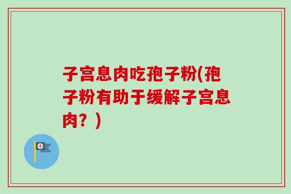 子宫息肉吃孢子粉(孢子粉有助于缓解子宫息肉？)