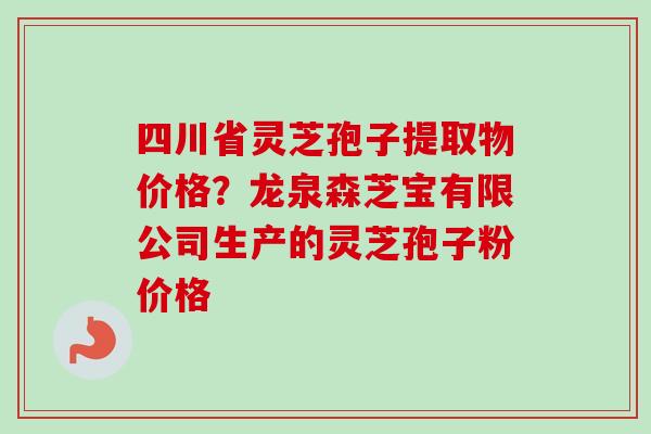 四川省灵芝孢子提取物价格？龙泉森芝宝有限公司生产的灵芝孢子粉价格