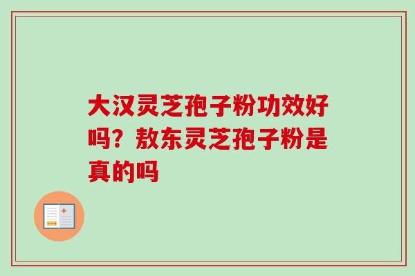 大汉灵芝孢子粉功效好吗？敖东灵芝孢子粉是真的吗