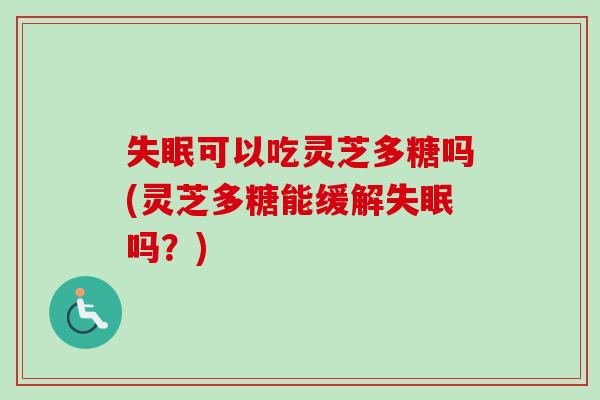 失眠可以吃灵芝多糖吗(灵芝多糖能缓解失眠吗？)