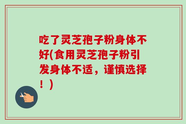 吃了灵芝孢子粉身体不好(食用灵芝孢子粉引发身体不适，谨慎选择！)