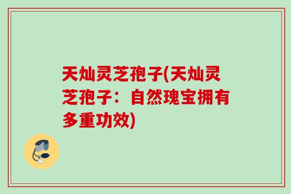 天灿灵芝孢子(天灿灵芝孢子：自然瑰宝拥有多重功效)