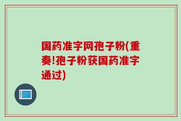 国药准字网孢子粉(重奏!孢子粉获国药准字通过)