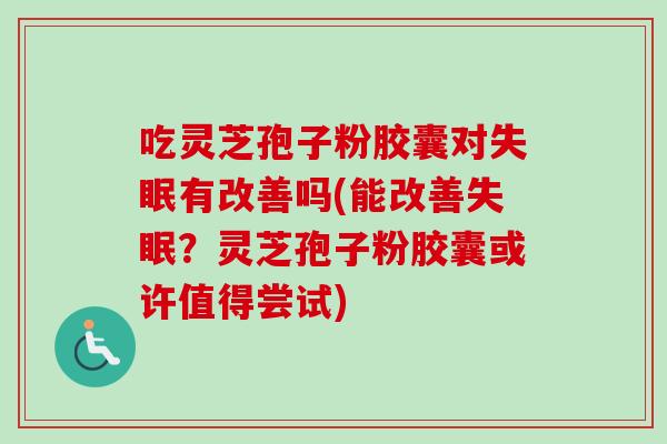 吃灵芝孢子粉胶囊对失眠有改善吗(能改善失眠？灵芝孢子粉胶囊或许值得尝试)