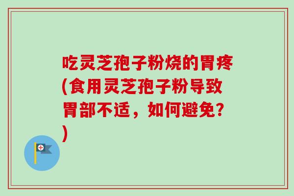吃灵芝孢子粉烧的胃疼(食用灵芝孢子粉导致胃部不适，如何避免？)