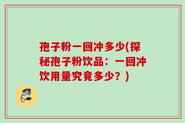 孢子粉一回冲多少(探秘孢子粉饮品：一回冲饮用量究竟多少？)