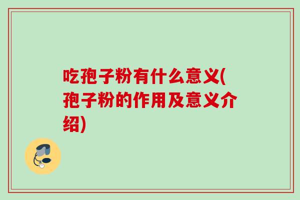 吃孢子粉有什么意义(孢子粉的作用及意义介绍)