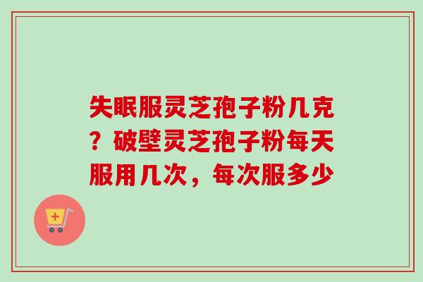 失眠服灵芝孢子粉几克？破壁灵芝孢子粉每天服用几次，每次服多少