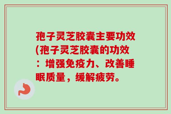 孢子灵芝胶囊主要功效(孢子灵芝胶囊的功效：增强免疫力、改善睡眠质量，缓解疲劳。