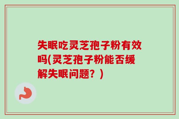 失眠吃灵芝孢子粉有效吗(灵芝孢子粉能否缓解失眠问题？)