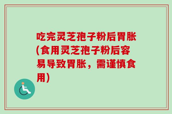 吃完灵芝孢子粉后胃胀(食用灵芝孢子粉后容易导致胃胀，需谨慎食用)