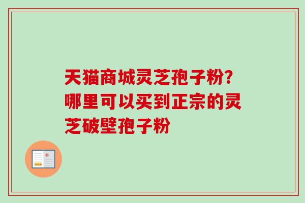 天猫商城灵芝孢子粉?哪里可以买到正宗的灵芝破壁孢子粉 天猫商城灵芝孢子粉?哪里可以买到正宗的灵芝破壁孢子粉
