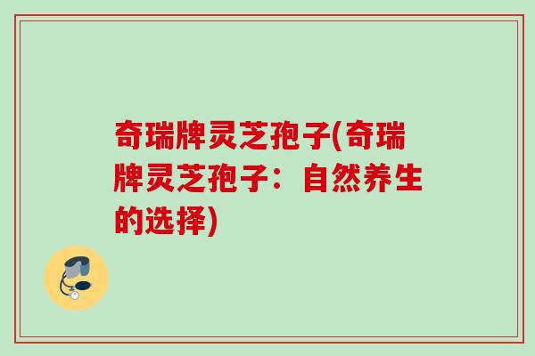 奇瑞牌灵芝孢子(奇瑞牌灵芝孢子：自然养生的选择)