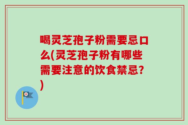 喝灵芝孢子粉需要忌口么(灵芝孢子粉有哪些需要注意的饮食禁忌？)