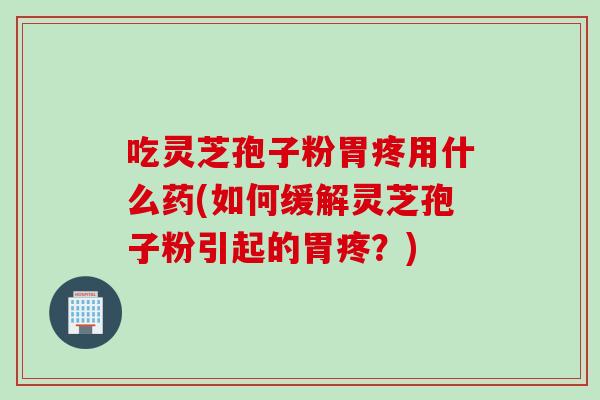 吃灵芝孢子粉胃疼用什么药(如何缓解灵芝孢子粉引起的胃疼？)