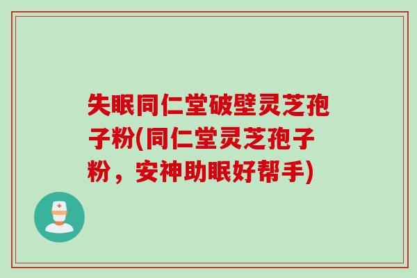 失眠同仁堂破壁灵芝孢子粉(同仁堂灵芝孢子粉，安神助眠好帮手)