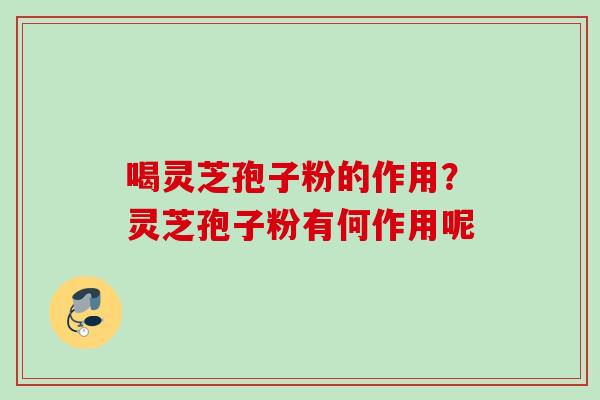 喝灵芝孢子粉的作用？灵芝孢子粉有何作用呢