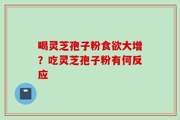 喝灵芝孢子粉食欲大增？吃灵芝孢子粉有何反应