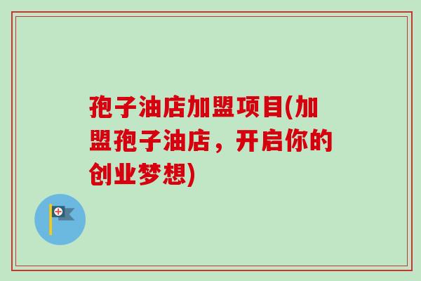 孢子油店加盟项目(加盟孢子油店,开启你的创业梦想) 孢子油店加盟项目(加盟孢子油店,开启你的创业梦想)