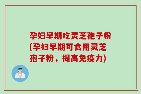 孕妇早期吃灵芝孢子粉(孕妇早期可食用灵芝孢子粉，提高免疫力)