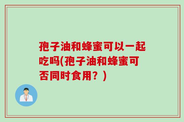 孢子油和蜂蜜可以一起吃吗(孢子油和蜂蜜可否同时食用？)