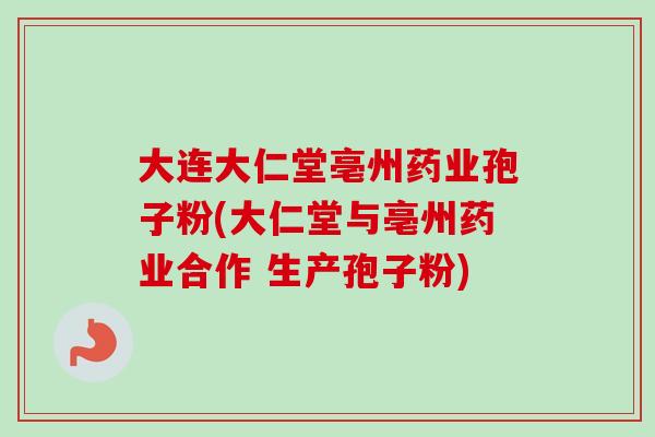 大连大仁堂亳州药业孢子粉(大仁堂与亳州药业合作 生产孢子粉)