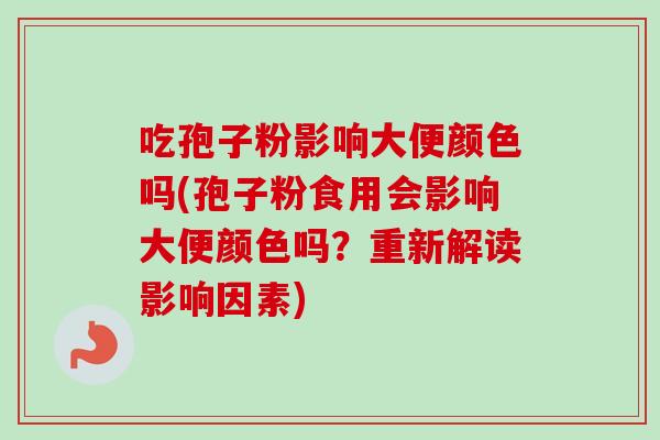 吃孢子粉影响大便颜色吗(孢子粉食用会影响大便颜色吗?重新解读影响因素) 吃孢子粉影响大便颜色吗(孢子粉食用会影响大便颜色吗?重新解读影响因素)