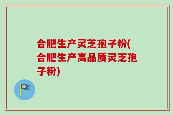 合肥生产灵芝孢子粉(合肥生产高品质灵芝孢子粉)