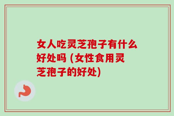 女人吃灵芝孢子有什么好处吗 (女性食用灵芝孢子的好处)