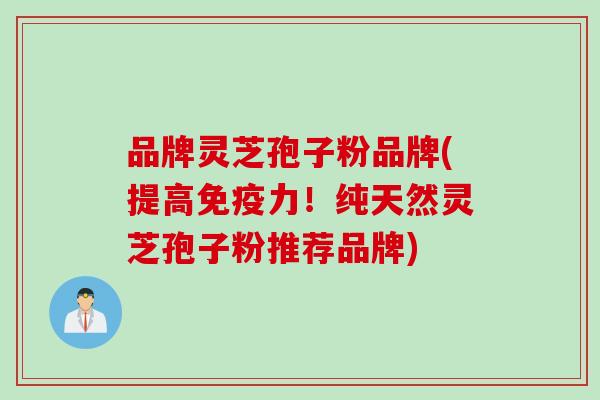 品牌灵芝孢子粉品牌(提高免疫力！纯天然灵芝孢子粉推荐品牌)