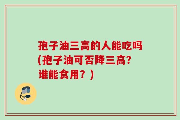 孢子油的人能吃吗(孢子油可否降?谁能食用?) 孢子油的人能吃吗(孢子油可否降?谁能食用?)