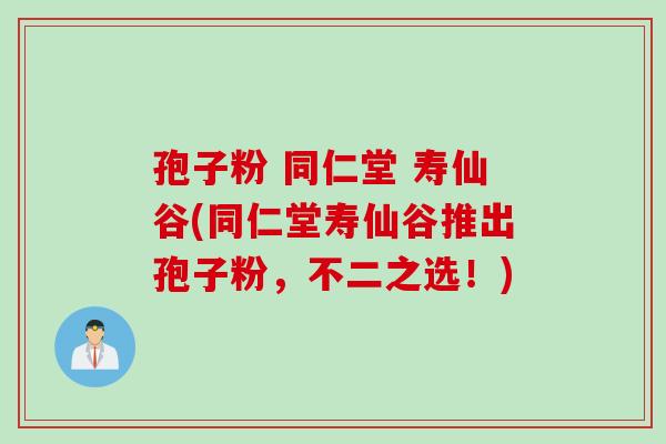 孢子粉 同仁堂 寿仙谷(同仁堂寿仙谷推出孢子粉,不二之选!) 孢子粉 同仁堂 寿仙谷(同仁堂寿仙谷推出孢子粉,不二之选!)