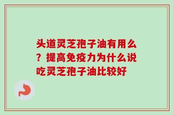 头道灵芝孢子油有用么？提高免疫力为什么说吃灵芝孢子油比较好
