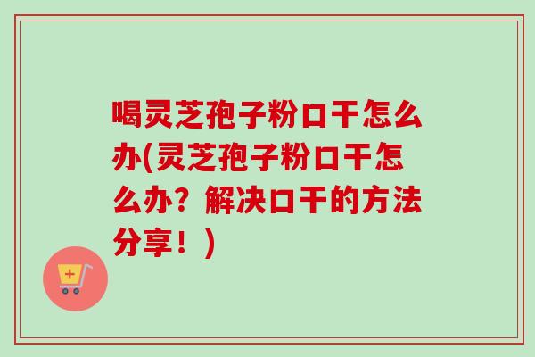 喝灵芝孢子粉口干怎么办(灵芝孢子粉口干怎么办?解决口干的方法分享!) 喝灵芝孢子粉口干怎么办(灵芝孢子粉口干怎么办?解决口干的方法分享!)