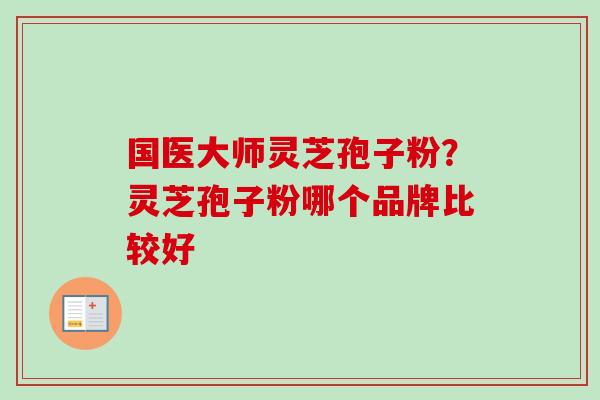 国医大师灵芝孢子粉？灵芝孢子粉哪个品牌比较好