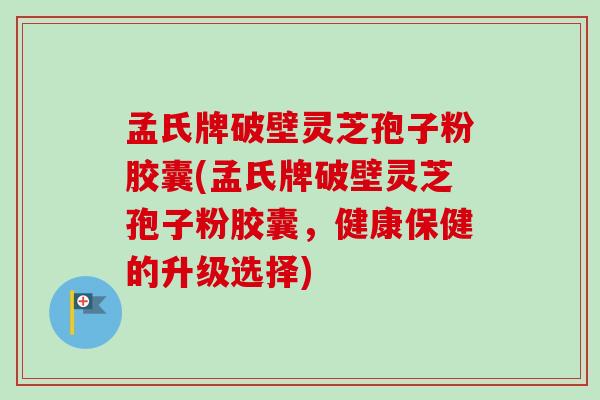 孟氏牌破壁灵芝孢子粉胶囊(孟氏牌破壁灵芝孢子粉胶囊，健康保健的升级选择)