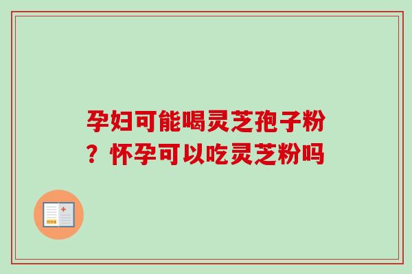 孕妇可能喝灵芝孢子粉？怀孕可以吃灵芝粉吗