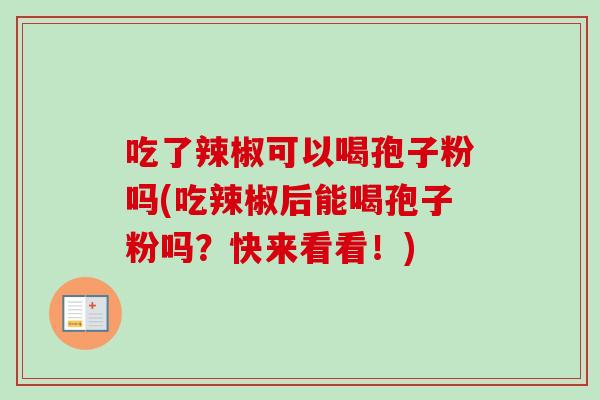 吃了辣椒可以喝孢子粉吗(吃辣椒后能喝孢子粉吗？快来看看！)