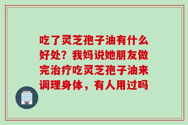 吃了灵芝孢子油有什么好处？我妈说她朋友做完治疗吃灵芝孢子油来调理身体，有人用过吗