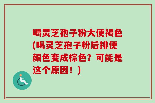 喝灵芝孢子粉大便褐色(喝灵芝孢子粉后排便颜色变成棕色?可能是这个原因!) 喝灵芝孢子粉大便褐色(喝灵芝孢子粉后排便颜色变成棕色?可能是这个原因!)