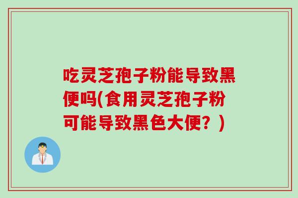 吃灵芝孢子粉能导致黑便吗(食用灵芝孢子粉可能导致黑色大便？)