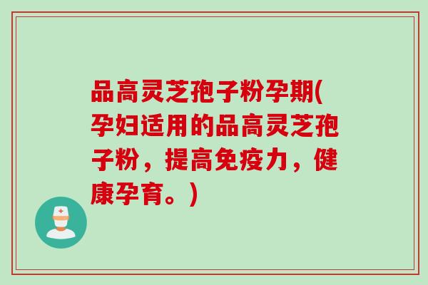 品高灵芝孢子粉孕期(孕妇适用的品高灵芝孢子粉，提高免疫力，健康孕育。)