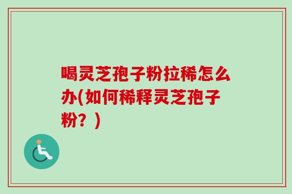 喝灵芝孢子粉拉稀怎么办(如何稀释灵芝孢子粉？)