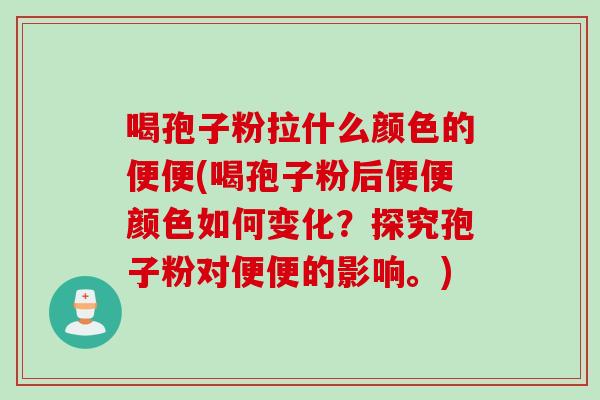 喝孢子粉拉什么颜色的便便(喝孢子粉后便便颜色如何变化？探究孢子粉对便便的影响。)