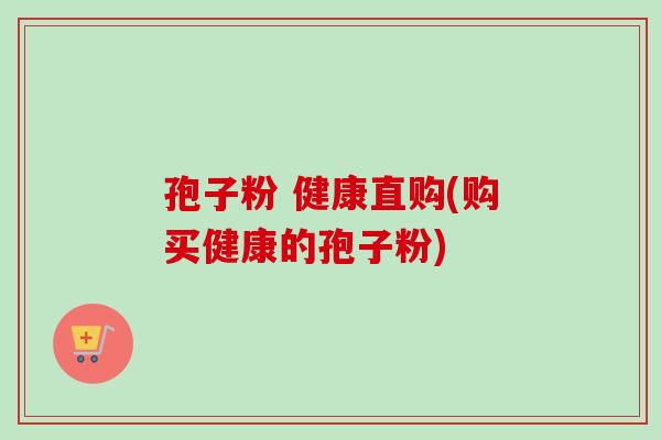 孢子粉 健康直购(购买健康的孢子粉)