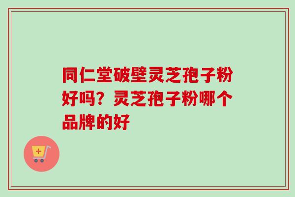 同仁堂破壁灵芝孢子粉好吗？灵芝孢子粉哪个品牌的好