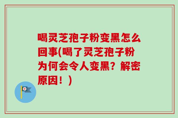 喝灵芝孢子粉变黑怎么回事(喝了灵芝孢子粉为何会令人变黑？解密原因！)