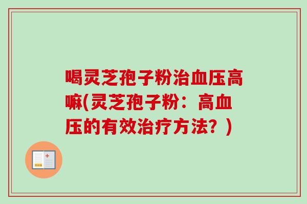 喝灵芝孢子粉治血压高嘛(灵芝孢子粉：高血压的有效治疗方法？)