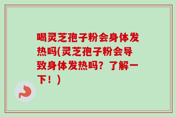喝灵芝孢子粉会身体发热吗(灵芝孢子粉会导致身体发热吗？了解一下！)