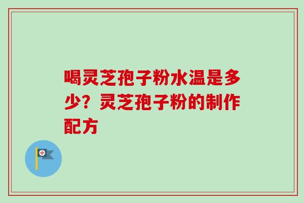 喝灵芝孢子粉水温是多少？灵芝孢子粉的制作配方